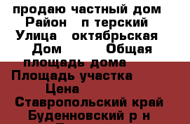 продаю частный дом › Район ­ п.терский › Улица ­ октябрьская › Дом ­ 3,1 › Общая площадь дома ­ 62 › Площадь участка ­ 903 › Цена ­ 450 000 - Ставропольский край, Буденновский р-н, Терский п. Недвижимость » Дома, коттеджи, дачи продажа   . Ставропольский край